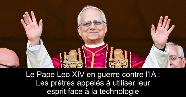 Le Pape Leo XIV en guerre contre l'IA : Les prêtres appelés à utiliser leur esprit face à la technologie