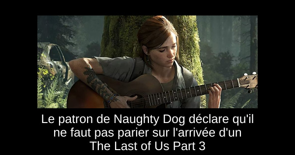 Le patron de Naughty Dog déclare qu'il ne faut pas parier sur l'arrivée d'un The Last of Us Part 3