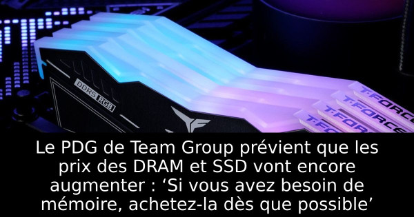 Le PDG de Team Group prévient que les prix des DRAM et SSD vont encore augmenter : ‘Si vous avez besoin de mémoire, achetez-la dès que possible’