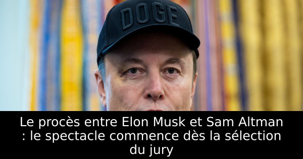 Le procès entre Elon Musk et Sam Altman : le spectacle commence dès la sélection du jury