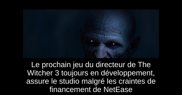 Le prochain jeu du directeur de The Witcher 3 toujours en développement, assure le studio malgré les craintes de financement de NetEase