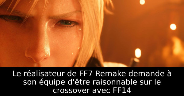 Le réalisateur de FF7 Remake demande à son équipe d'être raisonnable sur le crossover avec FF14