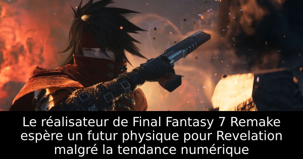 Le réalisateur de Final Fantasy 7 Remake espère un futur physique pour Revelation malgré la tendance numérique