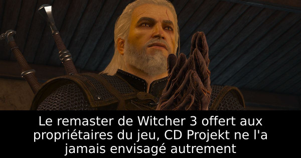 Le remaster de Witcher 3 offert aux propriétaires du jeu, CD Projekt ne l'a jamais envisagé autrement