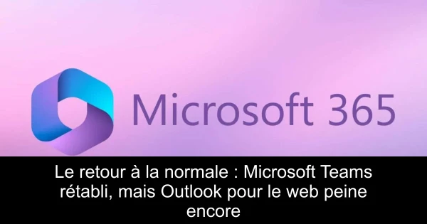 Le retour à la normale : Microsoft Teams rétabli, mais Outlook pour le web peine encore