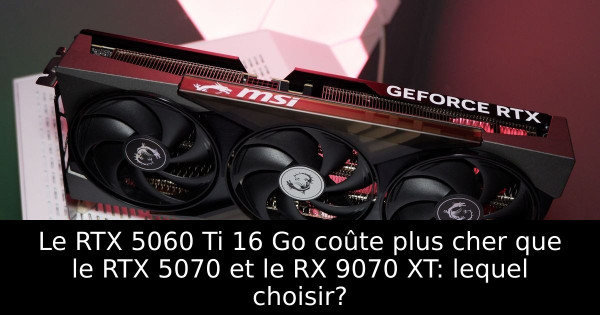 Le RTX 5060 Ti 16 Go coûte plus cher que le RTX 5070 et le RX 9070 XT: lequel choisir?