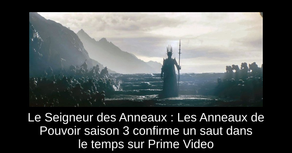 Le Seigneur des Anneaux : Les Anneaux de Pouvoir saison 3 confirme un saut dans le temps sur Prime Video