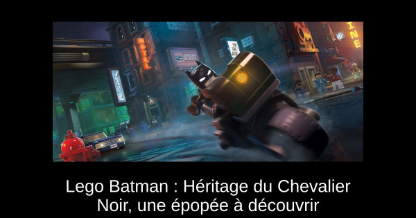 Lego Batman : Héritage du Chevalier Noir, une épopée à découvrir
