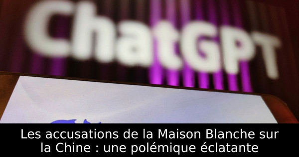 Les accusations de la Maison Blanche sur la Chine : une polémique éclatante