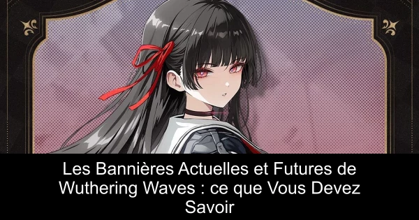 Les Bannières Actuelles et Futures de Wuthering Waves : ce que Vous Devez Savoir