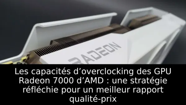 Les capacités d’overclocking des GPU Radeon 7000 d’AMD : une stratégie réfléchie pour un meilleur rapport qualité-prix