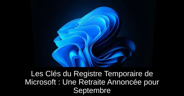 Les Clés du Registre Temporaire de Microsoft : Une Retraite Annoncée pour Septembre