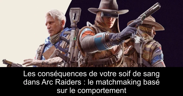 Les conséquences de votre soif de sang dans Arc Raiders : le matchmaking basé sur le comportement
