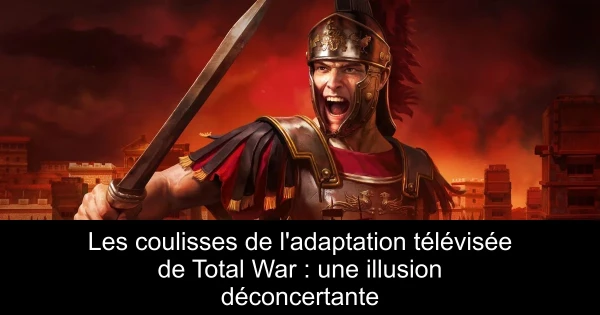 Les coulisses de l'adaptation télévisée de Total War : une illusion déconcertante