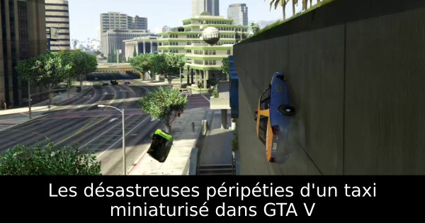 Les désastreuses péripéties d'un taxi miniaturisé dans GTA V