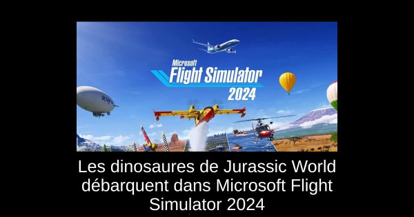 Les dinosaures de Jurassic World débarquent dans Microsoft Flight Simulator 2024