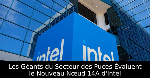 Les Géants du Secteur des Puces Évaluent le Nouveau Nœud 14A d'Intel