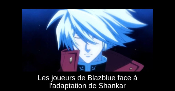 Les joueurs de Blazblue face à l'adaptation de Shankar