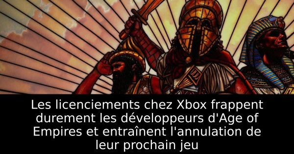 Les licenciements chez Xbox frappent durement les développeurs d'Age of Empires et entraînent l'annulation de leur prochain jeu