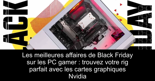 Les meilleures affaires de Black Friday sur les PC gamer : trouvez votre rig parfait avec les cartes graphiques Nvidia