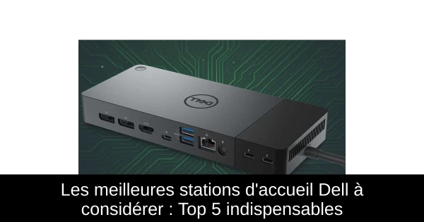 Les meilleures stations d'accueil Dell à considérer : Top 5 indispensables