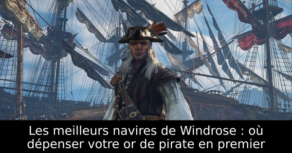 Les meilleurs navires de Windrose : où dépenser votre or de pirate en premier