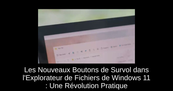 Les Nouveaux Boutons de Survol dans l'Explorateur de Fichiers de Windows 11 : Une Révolution Pratique