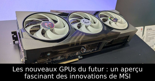Les nouveaux GPUs du futur : un aperçu fascinant des innovations de MSI