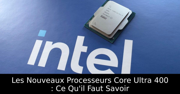 Les Nouveaux Processeurs Core Ultra 400 : Ce Qu'il Faut Savoir