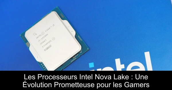 Les Processeurs Intel Nova Lake : Une Évolution Prometteuse pour les Gamers