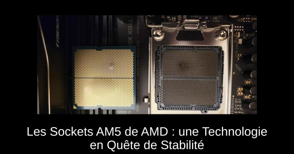 Les Sockets AM5 de AMD : une Technologie en Quête de Stabilité