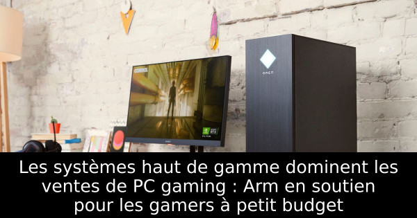 Les systèmes haut de gamme dominent les ventes de PC gaming : Arm en soutien pour les gamers à petit budget