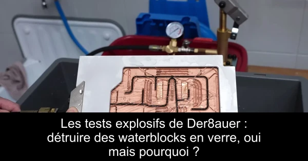 Les tests explosifs de Der8auer : détruire des waterblocks en verre, oui mais pourquoi ?
