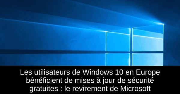 Les utilisateurs de Windows 10 en Europe bénéficient de mises à jour de sécurité gratuites : le revirement de Microsoft