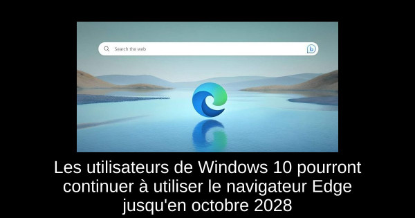Les utilisateurs de Windows 10 pourront continuer à utiliser le navigateur Edge jusqu'en octobre 2028