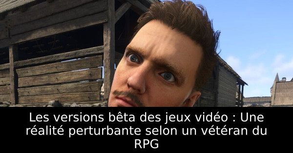 Les versions bêta des jeux vidéo : Une réalité perturbante selon un vétéran du RPG