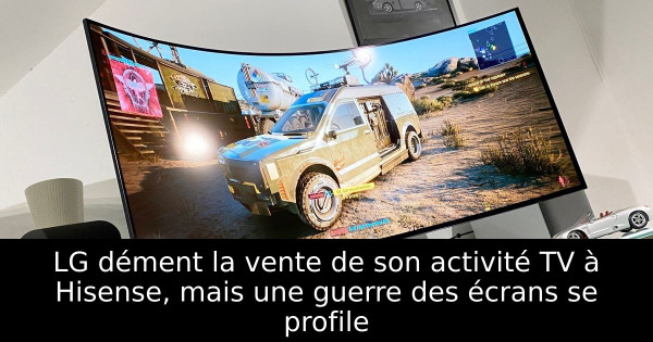 LG dément la vente de son activité TV à Hisense, mais une guerre des écrans se profile