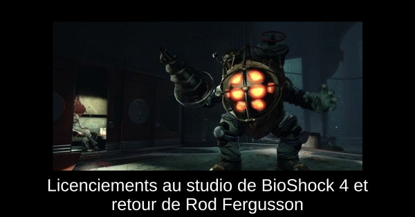 Licenciements au studio de BioShock 4 et retour de Rod Fergusson