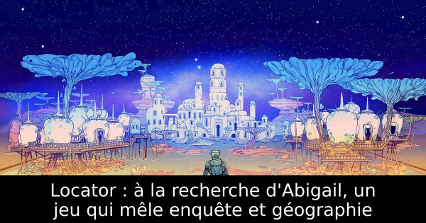 Locator : à la recherche d'Abigail, un jeu qui mêle enquête et géographie
