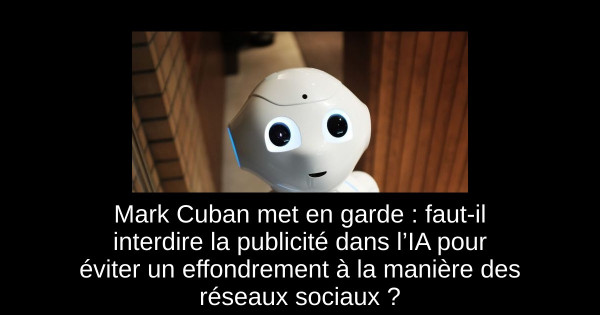 Mark Cuban met en garde : faut-il interdire la publicité dans l’IA pour éviter un effondrement à la manière des réseaux sociaux ?