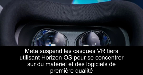 Meta suspend les casques VR tiers utilisant Horizon OS pour se concentrer sur du matériel et des logiciels de première qualité