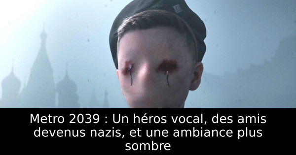 Metro 2039 : Un héros vocal, des amis devenus nazis, et une ambiance plus sombre