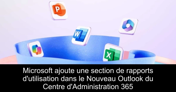 Microsoft ajoute une section de rapports d'utilisation dans le Nouveau Outlook du Centre d'Administration 365