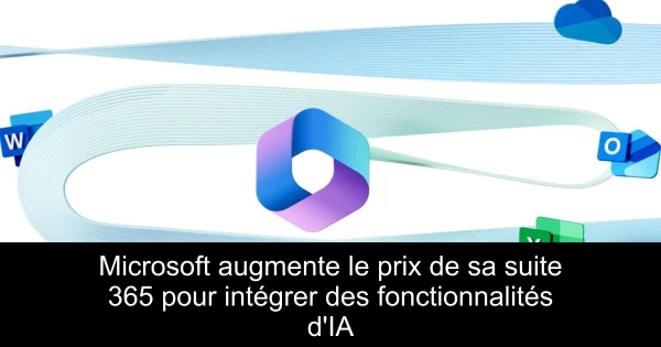 Microsoft augmente le prix de sa suite 365 pour intégrer des fonctionnalités d'IA