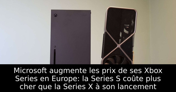 Microsoft augmente les prix de ses Xbox Series en Europe: la Series S coûte plus cher que la Series X à son lancement