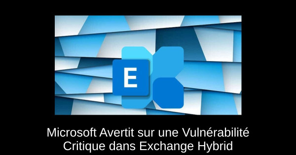 Microsoft Avertit sur une Vulnérabilité Critique dans Exchange Hybrid