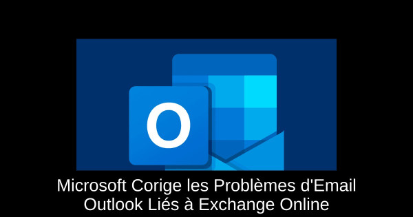 Microsoft Corige les Problèmes d'Email Outlook Liés à Exchange Online