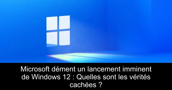 Microsoft dément un lancement imminent de Windows 12 : Quelles sont les vérités cachées ?