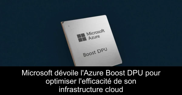 Microsoft dévoile l'Azure Boost DPU pour optimiser l'efficacité de son infrastructure cloud