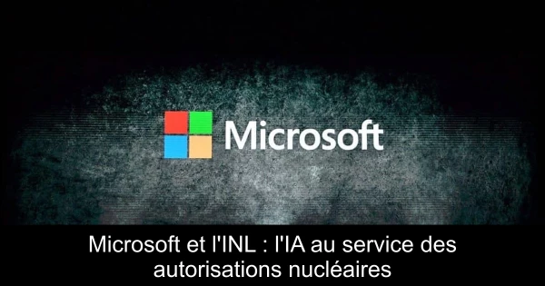 Microsoft et l'INL : l'IA au service des autorisations nucléaires